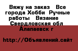 Вяжу на заказ - Все города Хобби. Ручные работы » Вязание   . Свердловская обл.,Алапаевск г.